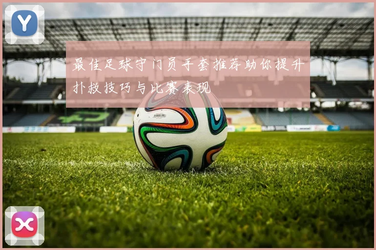 最佳足球守门员手套推荐助你提升扑救技巧与比赛表现