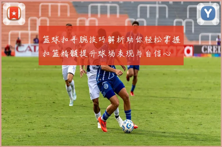 篮球扣手腕技巧解析助你轻松掌握扣篮精髓提升球场表现与自信心