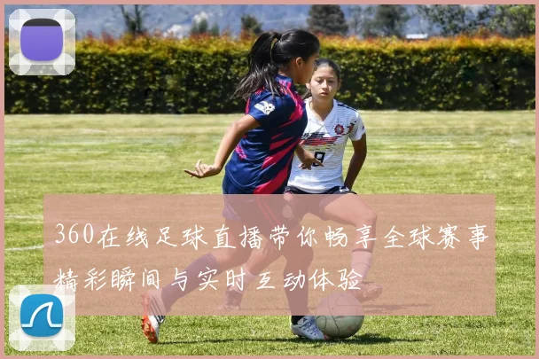 360在线足球直播带你畅享全球赛事精彩瞬间与实时互动体验