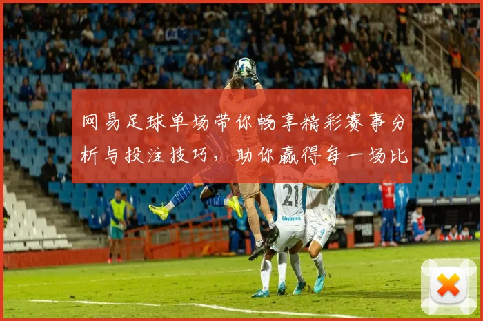 网易足球单场带你畅享精彩赛事分析与投注技巧，助你赢得每一场比赛的胜利