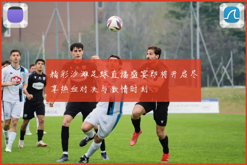 精彩沙滩足球直播盛宴即将开启尽享热血对决与激情时刻