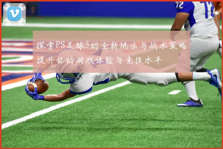 探索PS足球5的全新玩法与战术策略提升你的游戏体验与竞技水平