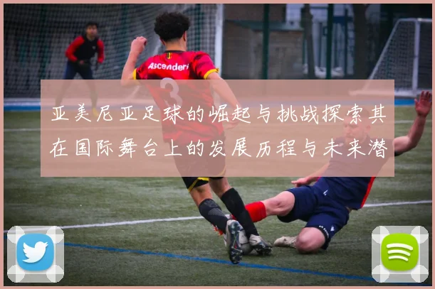 亚美尼亚足球的崛起与挑战探索其在国际舞台上的发展历程与未来潜力
