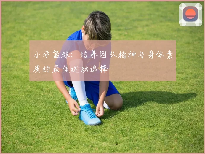 小学篮球：培养团队精神与身体素质的最佳运动选择