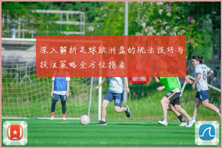 深入解析足球欧洲盘的玩法技巧与投注策略全方位指南