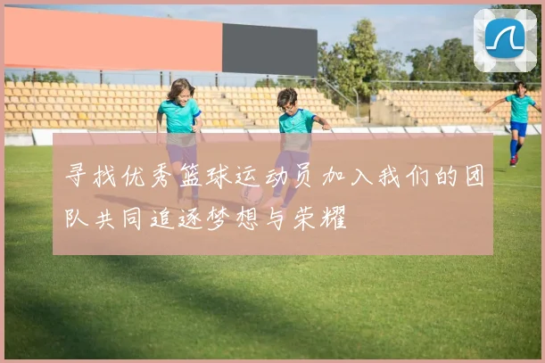 寻找优秀篮球运动员加入我们的团队共同追逐梦想与荣耀