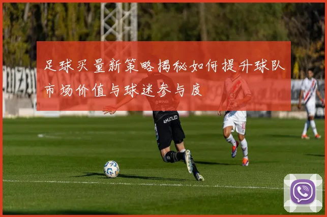 足球买量新策略揭秘如何提升球队市场价值与球迷参与度