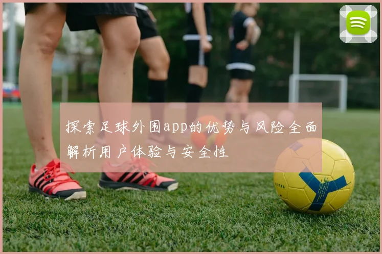 探索足球外围app的优势与风险全面解析用户体验与安全性